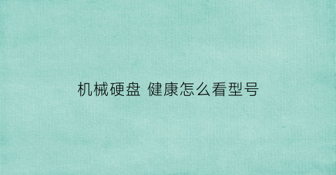 “机械硬盘健康怎么看型号(机械硬盘寿命查看)